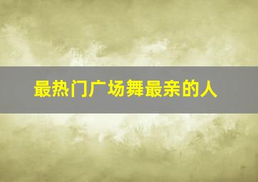 最热门广场舞最亲的人