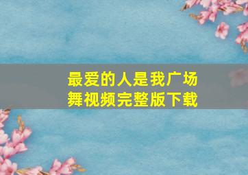 最爱的人是我广场舞视频完整版下载