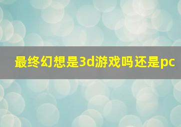 最终幻想是3d游戏吗还是pc