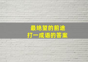 最绝望的前途打一成语的答案