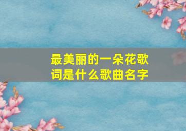 最美丽的一朵花歌词是什么歌曲名字