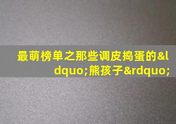 最萌榜单之那些调皮捣蛋的“熊孩子”