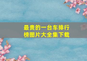 最贵的一台车排行榜图片大全集下载