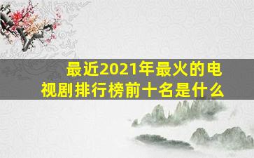 最近2021年最火的电视剧排行榜前十名是什么