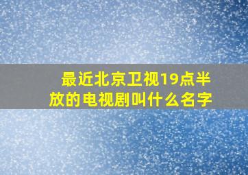 最近北京卫视19点半放的电视剧叫什么名字