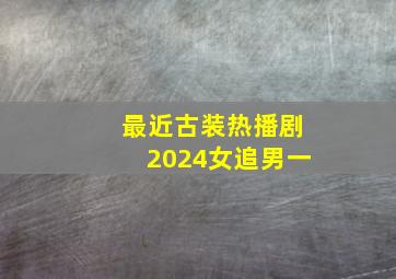 最近古装热播剧2024女追男一