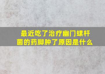 最近吃了治疗幽门螺杆菌的药脚肿了原因是什么