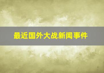 最近国外大战新闻事件