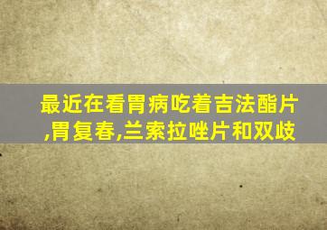 最近在看胃病吃着吉法酯片,胃复春,兰索拉唑片和双歧