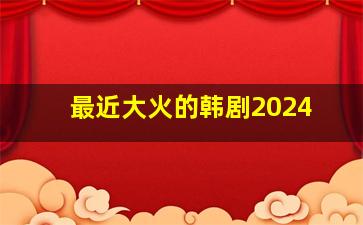 最近大火的韩剧2024