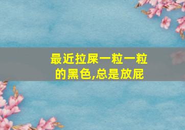 最近拉屎一粒一粒的黑色,总是放屁