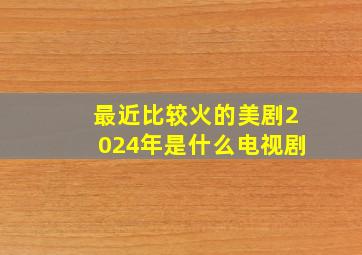 最近比较火的美剧2024年是什么电视剧