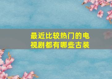 最近比较热门的电视剧都有哪些古装