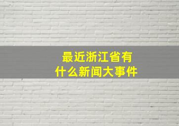 最近浙江省有什么新闻大事件