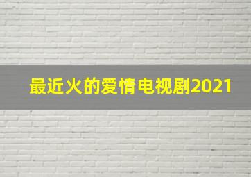 最近火的爱情电视剧2021