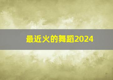 最近火的舞蹈2024