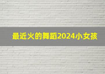 最近火的舞蹈2024小女孩