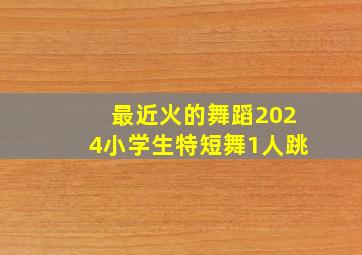 最近火的舞蹈2024小学生特短舞1人跳