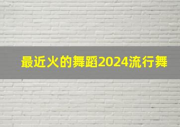 最近火的舞蹈2024流行舞