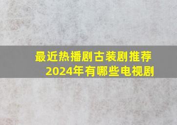 最近热播剧古装剧推荐2024年有哪些电视剧