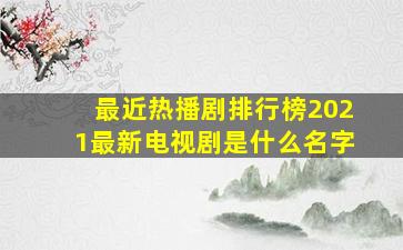 最近热播剧排行榜2021最新电视剧是什么名字