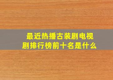 最近热播古装剧电视剧排行榜前十名是什么