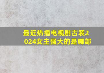 最近热播电视剧古装2024女主强大的是哪部