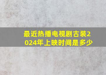 最近热播电视剧古装2024年上映时间是多少