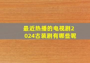 最近热播的电视剧2024古装剧有哪些呢