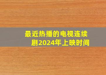 最近热播的电视连续剧2024年上映时间