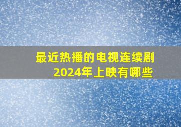 最近热播的电视连续剧2024年上映有哪些