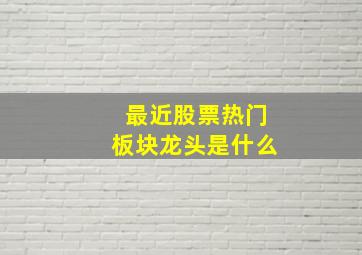 最近股票热门板块龙头是什么