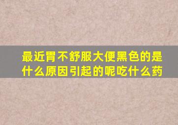 最近胃不舒服大便黑色的是什么原因引起的呢吃什么药