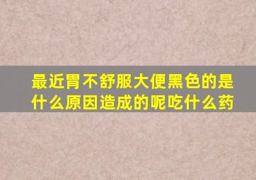 最近胃不舒服大便黑色的是什么原因造成的呢吃什么药