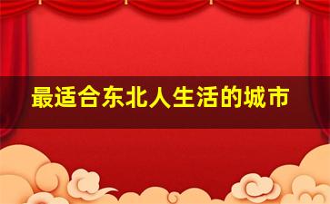 最适合东北人生活的城市