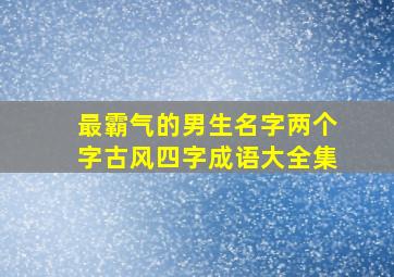 最霸气的男生名字两个字古风四字成语大全集