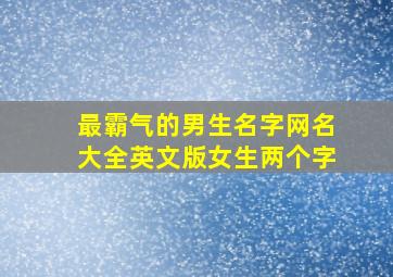 最霸气的男生名字网名大全英文版女生两个字