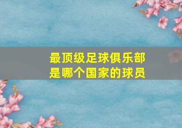 最顶级足球俱乐部是哪个国家的球员