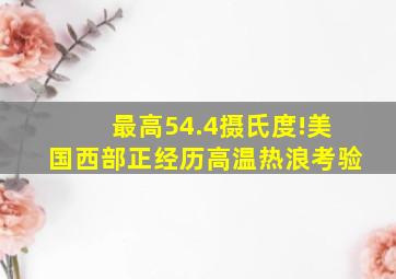 最高54.4摄氏度!美国西部正经历高温热浪考验