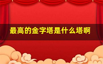 最高的金字塔是什么塔啊