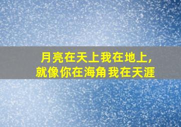 月亮在天上我在地上,就像你在海角我在天涯