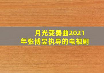 月光变奏曲2021年张博昱执导的电视剧