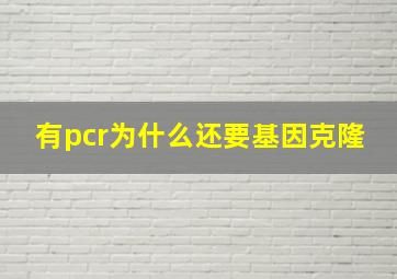 有pcr为什么还要基因克隆