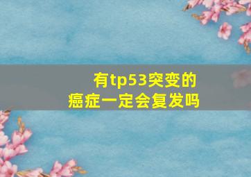 有tp53突变的癌症一定会复发吗