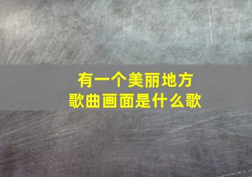 有一个美丽地方歌曲画面是什么歌