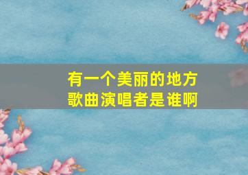 有一个美丽的地方歌曲演唱者是谁啊