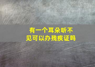 有一个耳朵听不见可以办残疾证吗