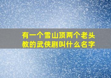 有一个雪山顶两个老头教的武侠剧叫什么名字