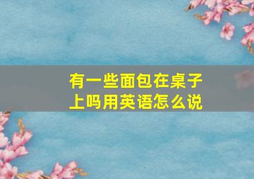 有一些面包在桌子上吗用英语怎么说