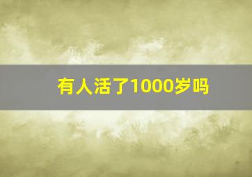 有人活了1000岁吗